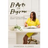 El Arte de Elegirme: Una guía para sanar, amarte y volver a ti misma