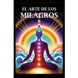 El Arte de los Milagros: Una Guía Práctica para Transformar tu Vida
