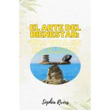 El arte del Bienestar: Una vida en equilibrio: Pequeños cambios para transformar tu salud física, emocional y mental con estrategias simples y efectivas.
