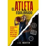 El Atleta Equilibrado: Destaca en el deporte, fortalece tu mente y crea una vida que te apasione: Estrategias prácticas para dominar tu tiempo, fortalecer tu mente y rendir al máximo