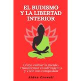 El budismo y la libertad interior: Cómo calmar la mente, transformar el sufrimiento y vivir con compasión
