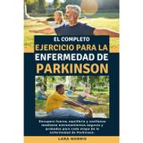El Completo Ejercicio Para La Enfermedad De Parkinson: Recupere fuerza, equilibrio y confianza mediante entrenamientos seguros y probados para cada etapa de la enfermedad de Parkinson.