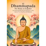 El Dhammapada De Buda En Español (Edición Anotada): Una Guía Espiritual Para El Despertar, La Paz Interior Y La Vida Ética Del Budismo