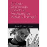 "El Espejo Desenfocado: Cuando la Autoestima Se Vuelve tu Enemiga": Cómo sanar la percepción distorsionada de uno mismo, encontrar el equilibrio interior y construir una autoestima auténtica