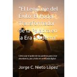 "El Lenguaje del Éxito: El Poder Transformador de la Palabra en la Era Moderna": Cómo usar el poder de tus palabras para crear abundancia, paz y éxito en un mundo digital
