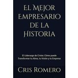 El Mejor Empresario de la Historia: El Liderazgo de Cristo: Cómo puede Transformar tu Alma, tu Visión y tu Empresa