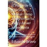 El Poder de la Aplicación Mental: Cómo Transformar tu Vida y Atraer Abundancia: Desbloquea la riqueza, el éxito y la plenitud con el poder de tu mente