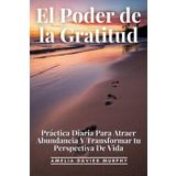 El Poder De La Gratitud: Práctica Diaria Para Atraer Abundancia Y Transformar Tu Perspectiva De Vida