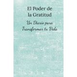El Poder de la Gratitud: Un Diario para Transformar tu Vida: Aumenta tu bienestar, desarrolla una mentalidad de abundancia y transforma tu vida