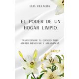 EL PODER DE UN HOGAR LIMPIO.: Transformar tu espacio para atraer bienestar y abundancia.