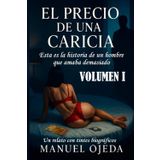 EL PRECIO DE UNA CARICIA. VOLUMEN I: ESTA ES LA HISTORIA DE UN HOMBRE QUE AMABA DEMASIADO