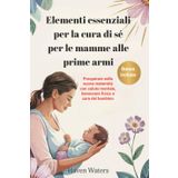 Elementi essenziali per la cura di sé per le mamme alle prime armi: Prosperare nella nuova maternità con salute mentale, benessere fisico e cura del bambino