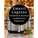 Emeril Lagasse French Door Air Fryer cookbook for beginners: Easy Recipes for Quick, Delicious, and Crispy Meals at Home