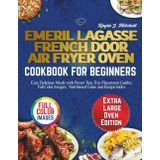 EMERIL LAGASSE FRENCH DOOR AIR FRYER OVEN COOKBOOK FOR BEGINNERS: Easy Delicious Meals with Preset Tips, Tray Placement Guides, Full Color Images, Nutritional Value and Recipe Index