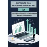 EMPRENDE CON INTELIGENCIA ARTIFICIAL: GUIA PRACTICA PARA LANZAR TU NEGOCIO DIGITAL Y GENERAR INGRESOS ONLINE
