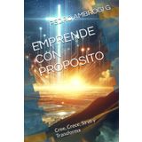 EMPRENDE CON PROPOSITO: Cree, Crece, Sirve y Transforma