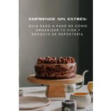 Emprende sin estrés: Guía paso a paso de como organizar tu vida y negocio de repostería