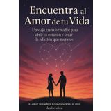 Encuentra al amor de tu vida: Un viaje transformador para abrir tu corazón y crear la relación que mereces