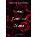 Energía Femenina Oscura: Descubre el Poder Oculto de tu Feminidad para Transformar Tu Vida y Alcanzar Tu Máximo Potencial