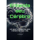Entenda seu Cérebro: Um guia fundamental para transformar sua vida.