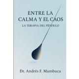 Entre la Calma y el Caos La Terapia del Péndulo: Una guía clínica para la autorregulación emocional y el equilibrio interior