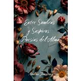 Entre Sombras y Suspiros: Poesías del Alma: Amor y adiós: 15 poemas que dan voz al silencio del corazón