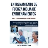 Entrenamiento De Fuerza Biblia De Entrenamientos Para Personas Mayores De 70 Años: Ejercicios Rápidos Y Sencillos Para Promover La Longevidad, Mejorar El Equilibrio Y Aumentar La Movilidad