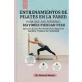Entrenamientos De Pilates En La Pared Para Que Las Personas Mayores Pierdan Peso: Ejercicios Suaves Para Perder Peso, Mejorar El Equilibrio Y Mejorar La Flexibilidad