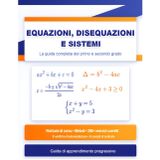 Equazioni, Disequazioni e Sistemi: La Guida Completa del Primo e Secondo Grado: Richiami di Corso, Metodi, 200+ Esercizi Corretti, 6 Verifiche ... - Guida di Apprendimento Progressivo