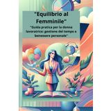 "Equilibrio al Femminile": "Guida pratica per la donna lavoratrice: gestione del tempo e benessere personale"