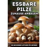 Essbare Pilze zuhause anbauen: Eine vollständige Schritt-für-Schritt-Anleitung zum Anbau von Speisepilzen zu Hause