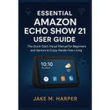 Essential Amazon Echo Show 21 User Guide: The Quick-Start Visual Manual For Beginners and Seniors to Enjoy Hands-Free Living