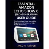 Essential Amazon Echo Show 8 (3rd Generation) User Guide: The Simplified Visual Manual For Beginners and Seniors to Enjoy Hand -Free Living