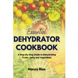 ESSENTIAL DEHYDRATOR COOKBOOK: A Step-By-Step Guide to Dehydrating Fruits, Jerky and Vegetables