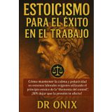 ESTOICISMO PARA EL ÉXITO EN EL TRABAJO: Cómo mantener la calma y la productividad en entornos laborales exigentes utilizando el principio estoico de ... que la presi (ESTOICISMO BRUTAL, Band 5)