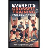 EverFit’s Crossfit Training for Beginners: Master the Basics and Build a Strong Foundation for a Healthier Body
