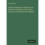Familiar Dialogues on Shakerism: in Which the Principles of the United Society are Illustrated and Defended