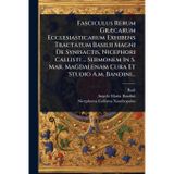 Fasciculus Rerum GrÃ]carum Ecclesiasticarum Exhibens Tractatum Basilii Magni De Synisactis, Nicephori Callisti ... Sermonem In S. Mar. Magdalenam Cura Et Studio A.m. Bandini...