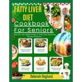FATTY LIVER DIET COOKBOOK FOR SENIORS: 280 Simple, Delicious & Nutrient-Rich Recipes For Liver Detox & Cleansing, Manage NAFLD, Support Weight Loss And Restore Balance For An All-Round Healthy Life