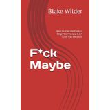 F*ck Maybe: How to Decide Faster, Regret Less, and Live Like You Mean It