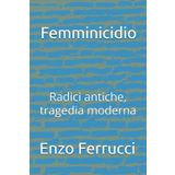 Femminicidio: Radici antiche, tragedia moderna (Saggistica & Problematiche Moderne a cura di Enzo Ferrucci, Band 1)