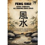 Feng Shui Guida Completa all’Armonia degli Spazi: Strategie pratiche, approfondimenti e illustrazioni per un ambiente equilibrato e ricco di energia