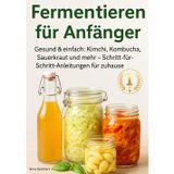 Fermentieren für Anfänger: Gesund & einfach: Kimchi, Kombucha, Sauerkraut und mehr – Schritt-für-Schritt-Anleitungen für zuhause