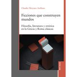Ficciones que construyen mundos: Filosofia, literatura y retorica en la Grecia y Roma clasicas