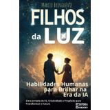 Filhos da Luz: Habilidades Humanas para Brilhar na Era da IA - Uma Jornada de Fé, Criatividade e Propósito para Transformar o Futuro: Livro 156 de 10.000