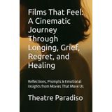 Films That Feel: A Cinematic Journey Through Longing, Grief, Regret, and Healing: Reflections, Prompts & Emotional Insights from Movies That Move Us