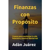 Finanzas con Propósito: 13 pasos para transformar tu vida financiera y construir libertad real