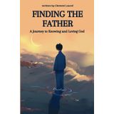 Finding the Father: A Journey to Knowing and Loving God: How to Grow in Love for a God You Can’t See—Even When You’ve Been Wounded, Distant, or Unsure