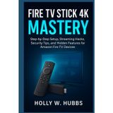 FIRE TV STICK 4K MASTERY: The Complete Beginner’s Guide to Setup, Streaming, Security, and Hidden Features for Amazon Fire TV Devices