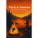 Fisch &Flamme – Das Outdoor-Kochbuch für Angler und Camper: Vom Beifang zum Festmahl – wie kleine Süßwasserfische groß rauskommen